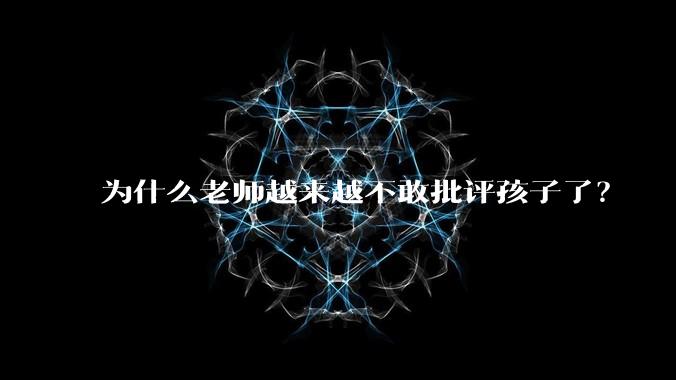 为什么老师越来越不敢批评孩子了？