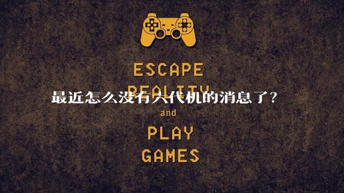 最近怎么没有六代机的消息了？