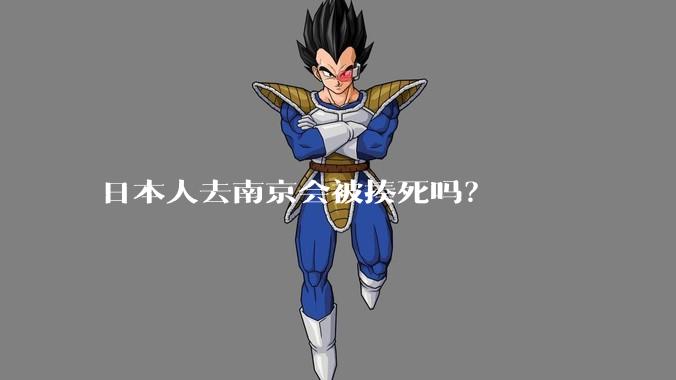 日本人去南京会被揍死吗？
