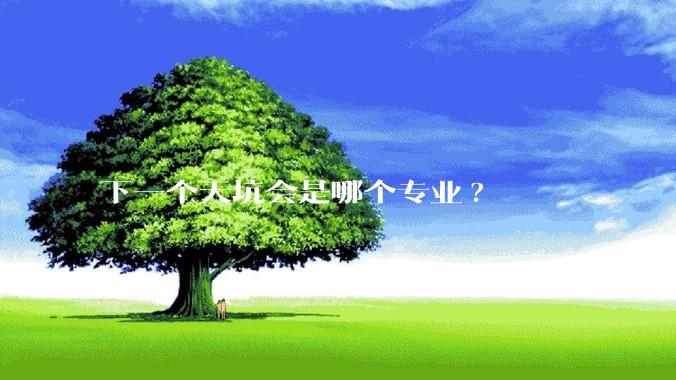 下一个天坑会是哪个专业?