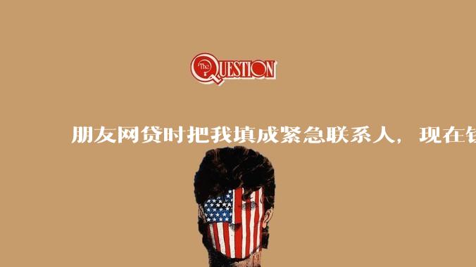 朋友网贷时把我填成紧急联系人，现在钱还不上，催收天天给我打电话该怎么办？